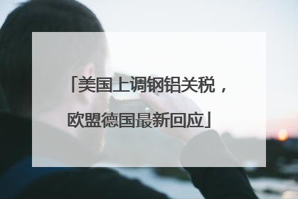 美国上调钢铝关税，欧盟德国最新回应