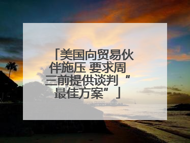 美国向贸易伙伴施压 要求周三前提供谈判“最佳方案”
