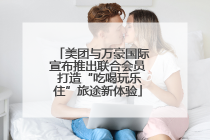 美团与万豪国际宣布推出联合会员 打造“吃喝玩乐住”旅途新体验