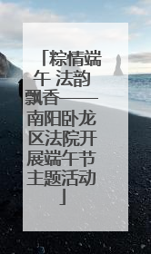 粽情端午 法韵飘香——南阳卧龙区法院开展端午节主题活动