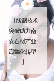 线锯技术突破助力南安石材产业高端化转型