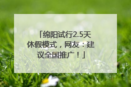 绵阳试行2.5天休假模式，网友：建议全国推广！