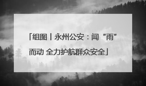 组图丨永州公安：闻“雨”而动 全力护航群众安全