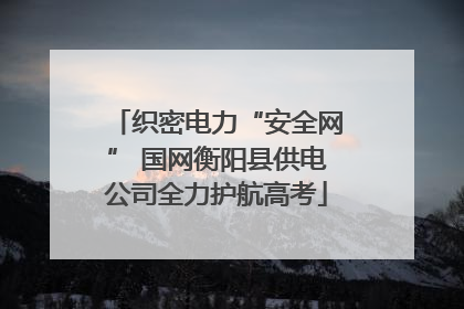 织密电力“安全网” 国网衡阳县供电公司全力护航高考