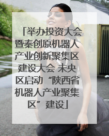 举办投资大会暨秦创原机器人产业创新聚集区建设大会 未央区启动“陕西省机器人产业聚集区”建设