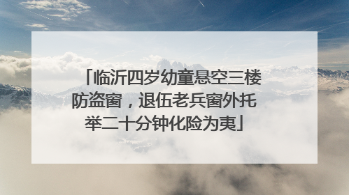 临沂四岁幼童悬空三楼防盗窗，退伍老兵窗外托举二十分钟化险为夷