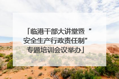 临港干部大讲堂暨“安全生产行政责任制”专题培训会议举办