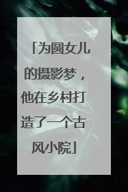 为圆女儿的摄影梦，他在乡村打造了一个古风小院