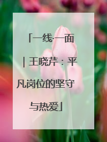 一线·一面｜王晓芹：平凡岗位的坚守与热爱
