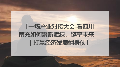 一场产业对接大会 看四川南充如何聚新赋绿、链享未来｜打赢经济发展翻身仗