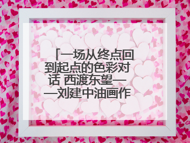一场从终点回到起点的色彩对话 西渡东望——刘建中油画作品展即将开展