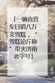 一辆直营车日销八万支雪糕，“雪糕论斤称”带火济南老字号