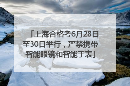 上海合格考6月28日至30日举行，严禁携带智能眼镜和智能手表