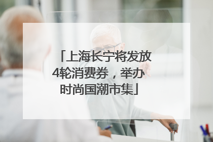 上海长宁将发放4轮消费券，举办时尚国潮市集