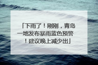 下雨了！刚刚，青岛一地发布暴雨蓝色预警！建议晚上减少出
