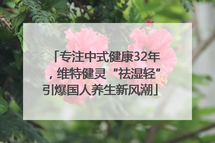 专注中式健康32年，维特健灵“祛湿轻”引爆国人养生新风潮