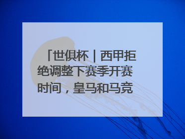 世俱杯｜西甲拒绝调整下赛季开赛时间，皇马和马竞面临长达一年的“魔鬼赛程”