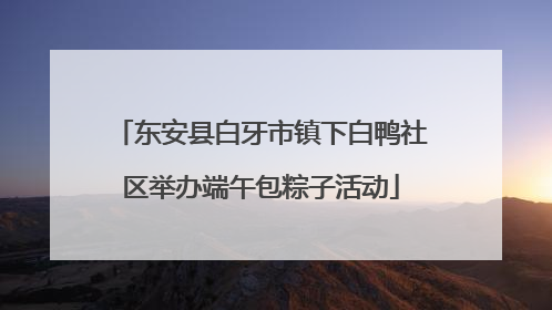 东安县白牙市镇下白鸭社区举办端午包粽子活动