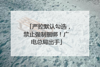 严控默认勾选，禁止强制捆绑！广电总局出手