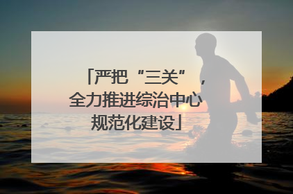 严把“三关”，全力推进综治中心规范化建设
