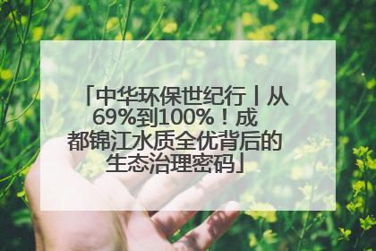 中华环保世纪行丨从69%到100%！成都锦江水质全优背后的生态治理密码