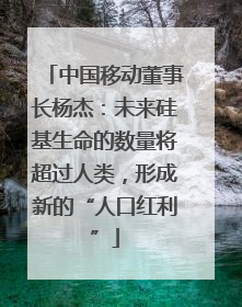 中国移动董事长杨杰：未来硅基生命的数量将超过人类，形成新的“人口红利”