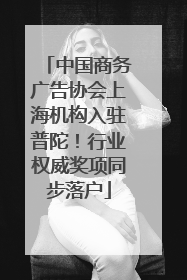 中国商务广告协会上海机构入驻普陀！行业权威奖项同步落户