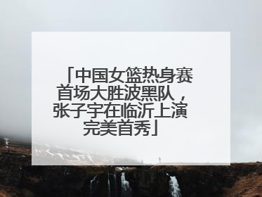 中国女篮热身赛首场大胜波黑队，张子宇在临沂上演完美首秀