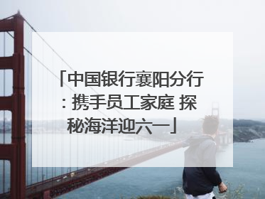 中国银行襄阳分行：携手员工家庭 探秘海洋迎六一