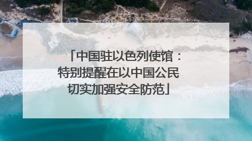 中国驻以色列使馆：特别提醒在以中国公民切实加强安全防范