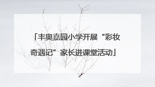 丰奥嘉园小学开展“彩妆奇遇记”家长进课堂活动