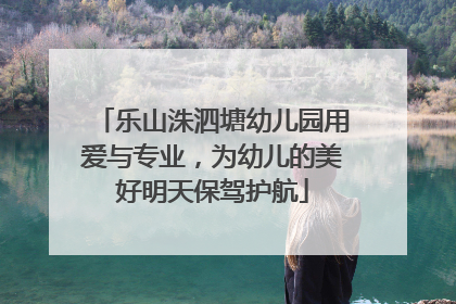 乐山洙泗塘幼儿园用爱与专业，为幼儿的美好明天保驾护航