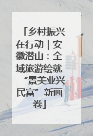 乡村振兴在行动｜安徽潜山：全域旅游绘就“景美业兴民富”新画卷