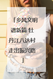 乡风文明谱新篇 牡丹江八达村走出振兴路
