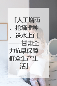人工增雨、抢墒播种、送水上门——甘肃全力抗旱保障群众生产生活