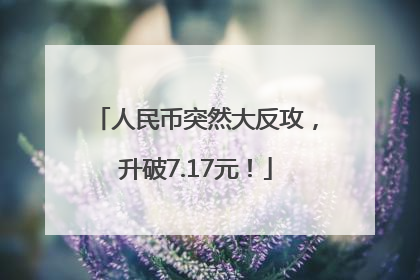 人民币突然大反攻，升破7.17元！