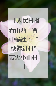 人民日报看山西｜晋中榆社：“快递进村”带火小山村