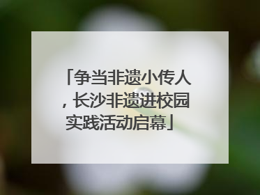 争当非遗小传人，长沙非遗进校园实践活动启幕