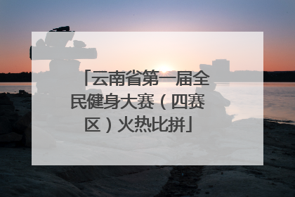 云南省第一届全民健身大赛（四赛区）火热比拼