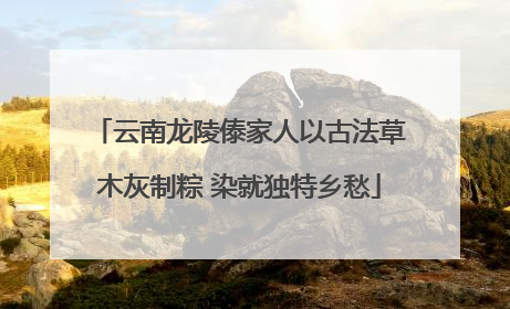 云南龙陵傣家人以古法草木灰制粽 染就独特乡愁