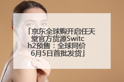 京东全球购开启任天堂官方货源Switch2预售：全球同价 6月5日首批发货