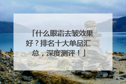 什么眼霜去皱效果好？排名十大单品汇总，深度测评！