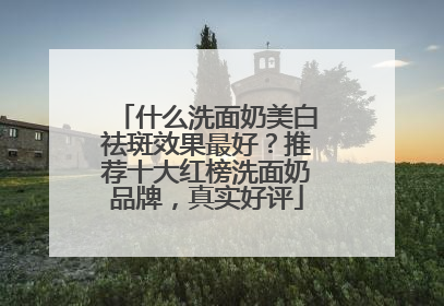 什么洗面奶美白祛斑效果最好？推荐十大红榜洗面奶品牌，真实好评