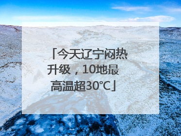 今天辽宁闷热升级，10地最高温超30℃