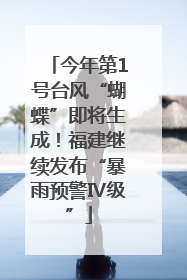 今年第1号台风“蝴蝶”即将生成！福建继续发布“暴雨预警Ⅳ级”