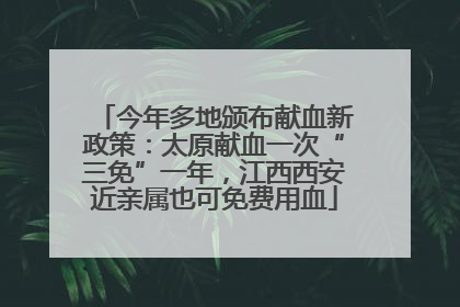 今年多地颁布献血新政策：太原献血一次“三免”一年，江西西安近亲属也可免费用血