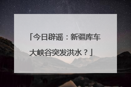 今日辟谣：新疆库车大峡谷突发洪水？