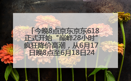 今晚8点京东京东618正式开始“巅峰28小时”疯狂降价高潮，从6月17日晚8点至6月18日24点内最便宜优惠