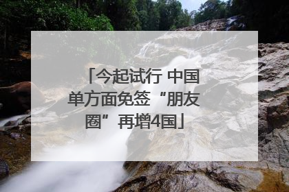 今起试行 中国单方面免签“朋友圈”再增4国