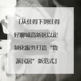 从住得下到住得好聊城高新区以定制化服务打造“鲁派民居”新范式